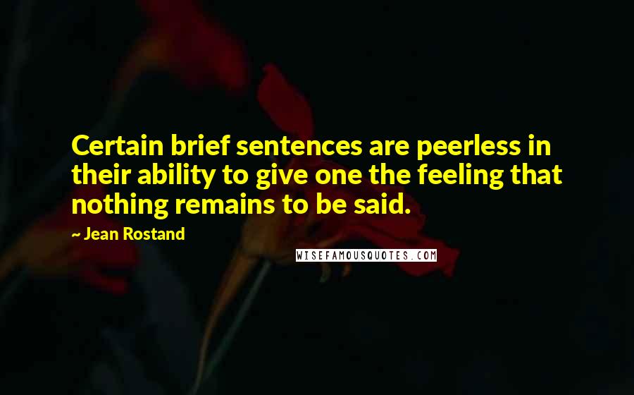Jean Rostand Quotes: Certain brief sentences are peerless in their ability to give one the feeling that nothing remains to be said.