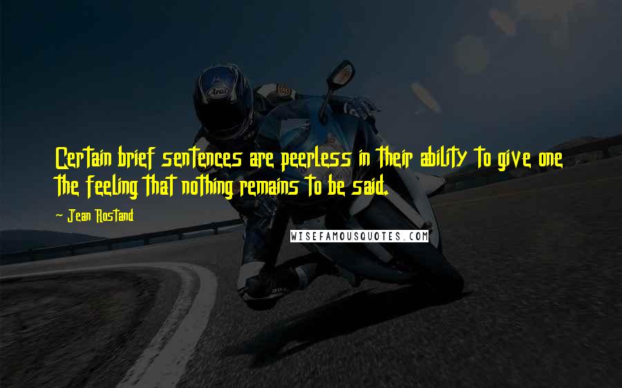 Jean Rostand Quotes: Certain brief sentences are peerless in their ability to give one the feeling that nothing remains to be said.