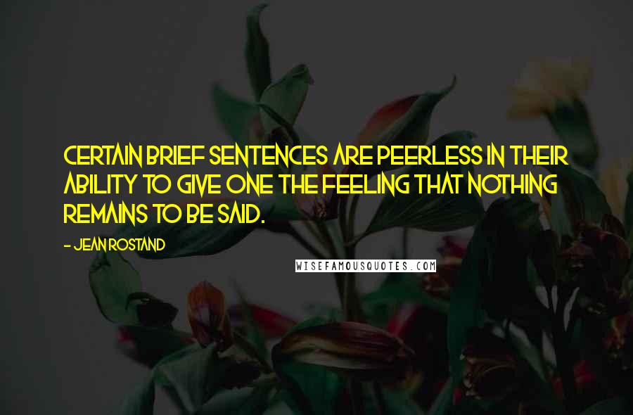 Jean Rostand Quotes: Certain brief sentences are peerless in their ability to give one the feeling that nothing remains to be said.