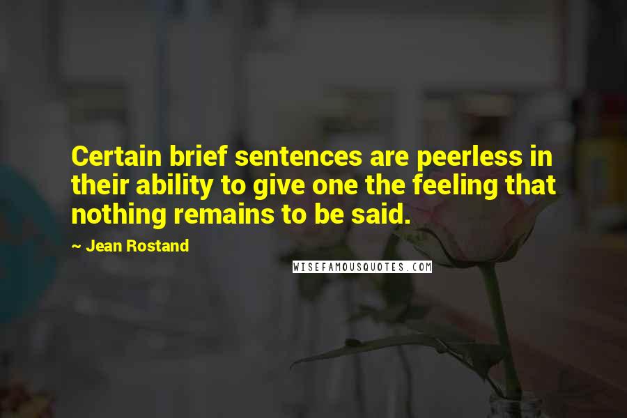 Jean Rostand Quotes: Certain brief sentences are peerless in their ability to give one the feeling that nothing remains to be said.