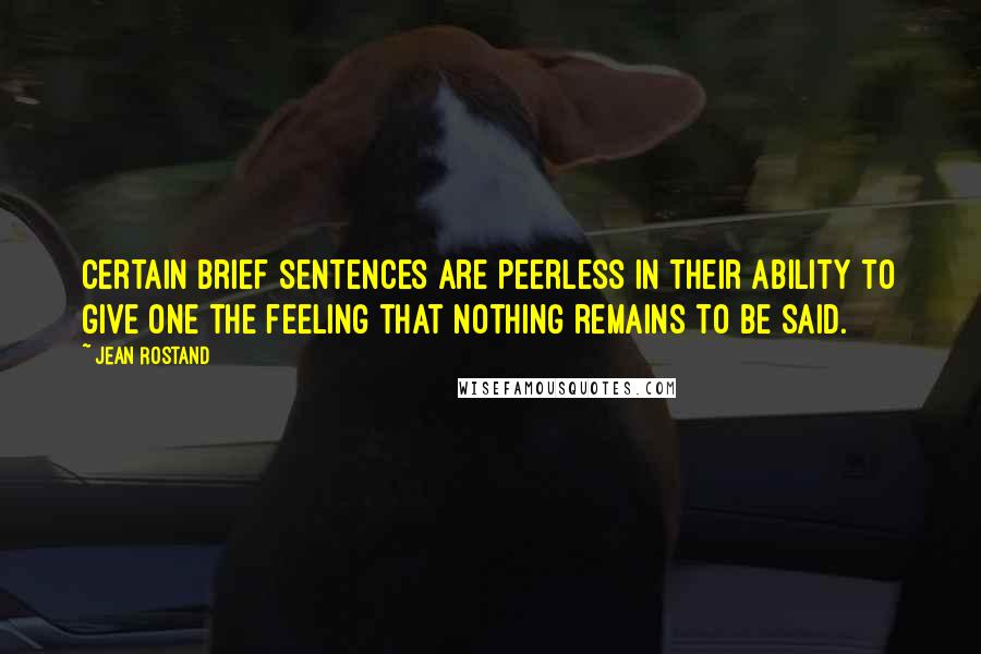 Jean Rostand Quotes: Certain brief sentences are peerless in their ability to give one the feeling that nothing remains to be said.