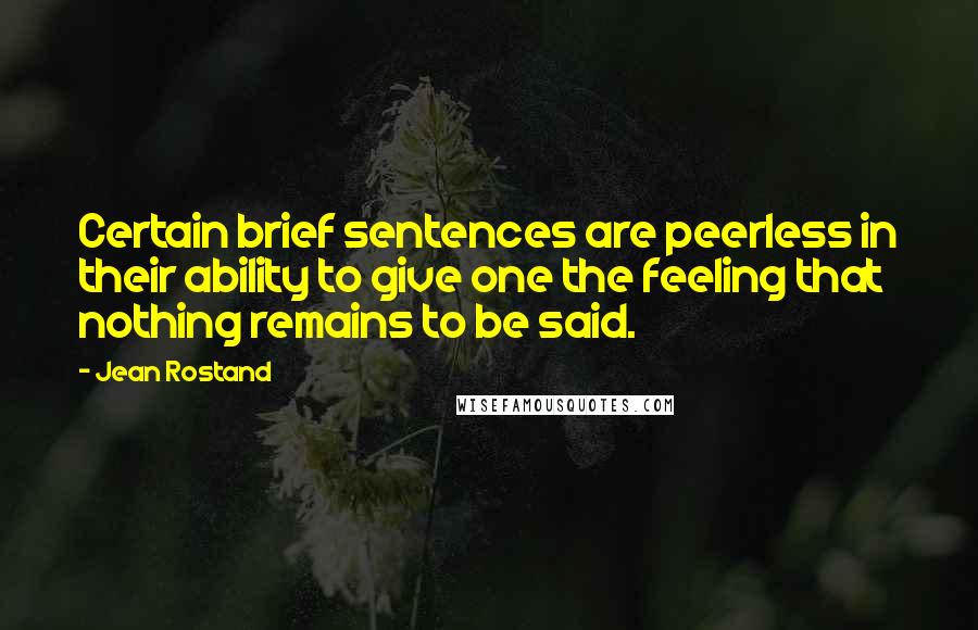 Jean Rostand Quotes: Certain brief sentences are peerless in their ability to give one the feeling that nothing remains to be said.