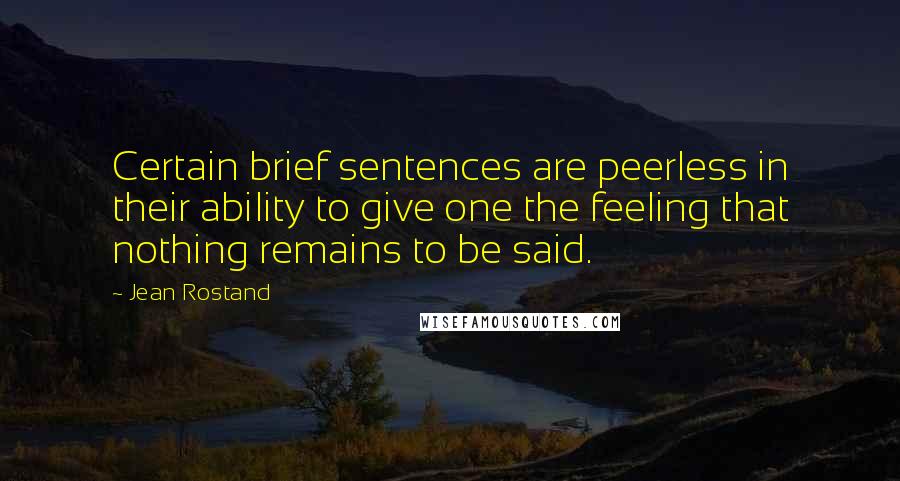 Jean Rostand Quotes: Certain brief sentences are peerless in their ability to give one the feeling that nothing remains to be said.