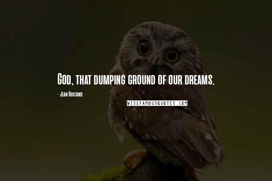 Jean Rostand Quotes: God, that dumping ground of our dreams.