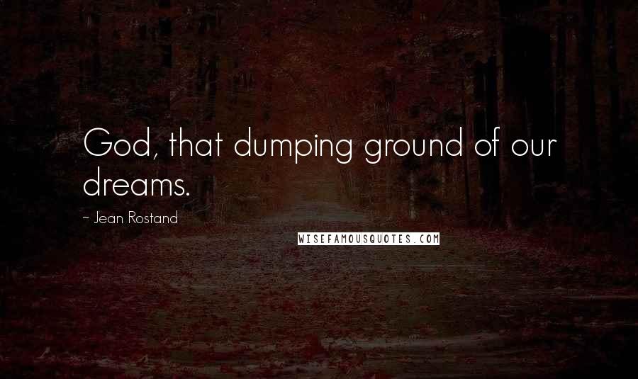 Jean Rostand Quotes: God, that dumping ground of our dreams.