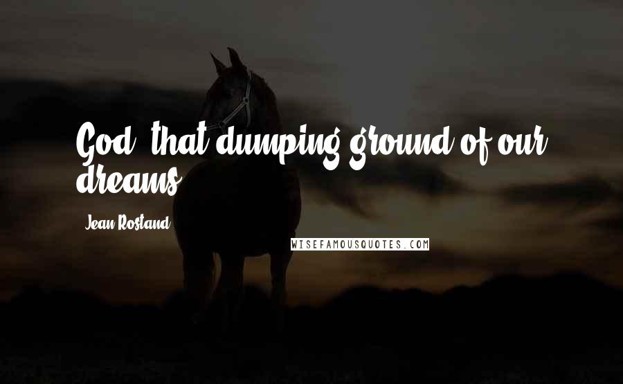Jean Rostand Quotes: God, that dumping ground of our dreams.