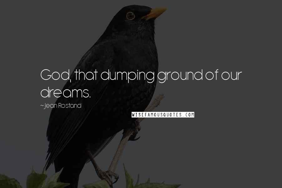 Jean Rostand Quotes: God, that dumping ground of our dreams.