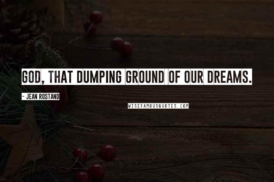 Jean Rostand Quotes: God, that dumping ground of our dreams.