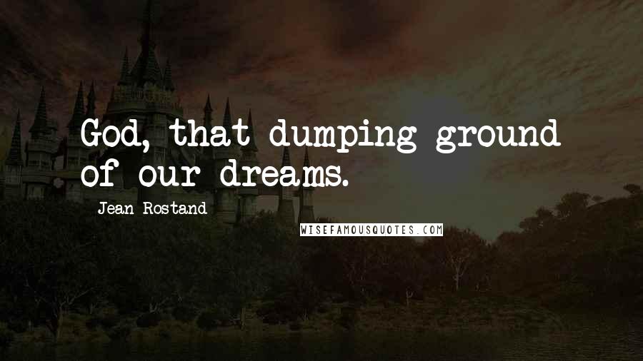 Jean Rostand Quotes: God, that dumping ground of our dreams.
