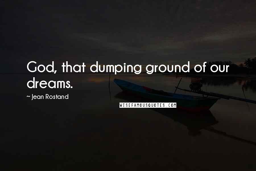 Jean Rostand Quotes: God, that dumping ground of our dreams.