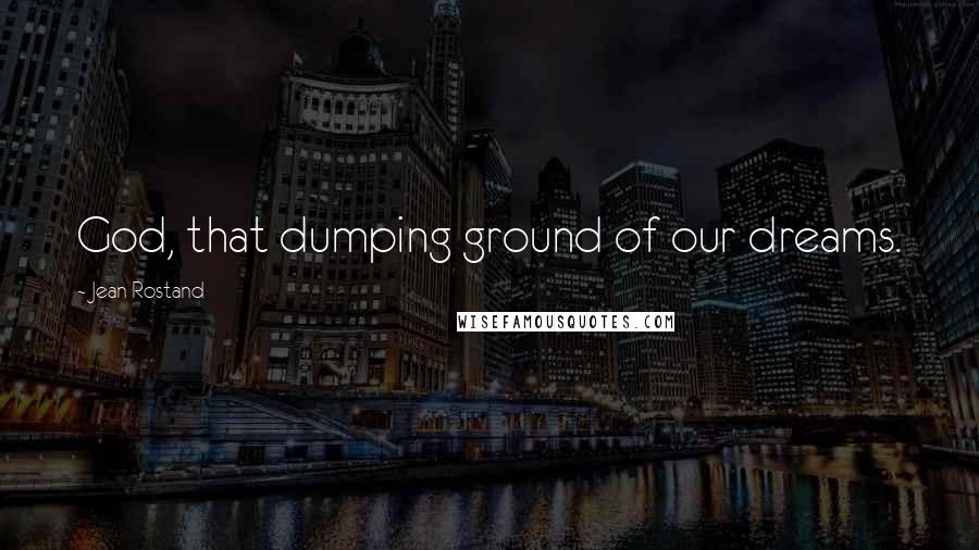 Jean Rostand Quotes: God, that dumping ground of our dreams.
