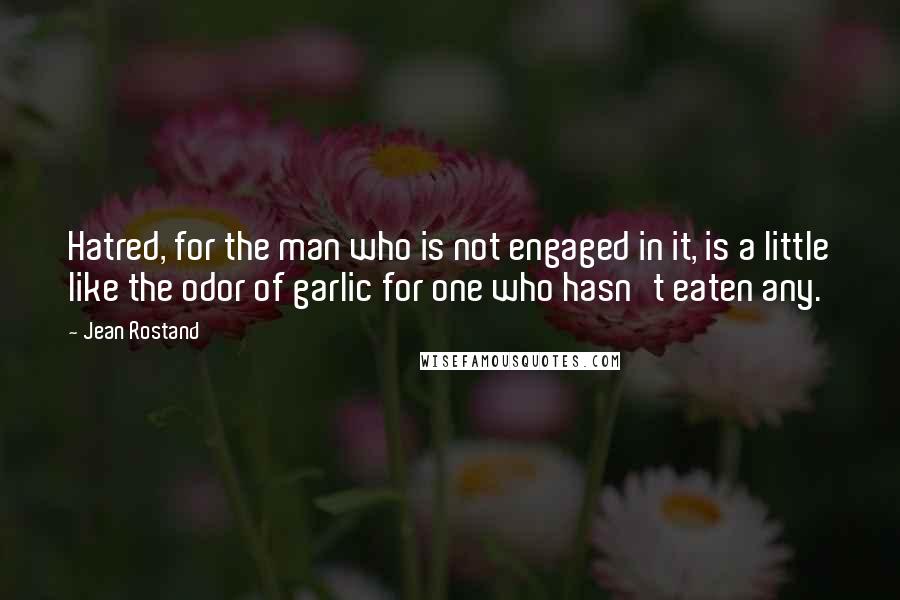 Jean Rostand Quotes: Hatred, for the man who is not engaged in it, is a little like the odor of garlic for one who hasn't eaten any.