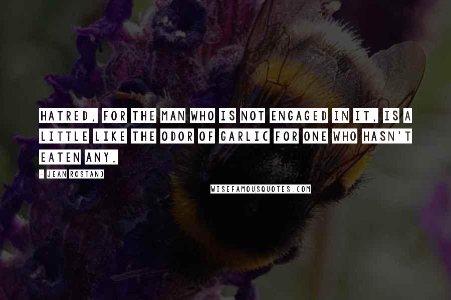 Jean Rostand Quotes: Hatred, for the man who is not engaged in it, is a little like the odor of garlic for one who hasn't eaten any.