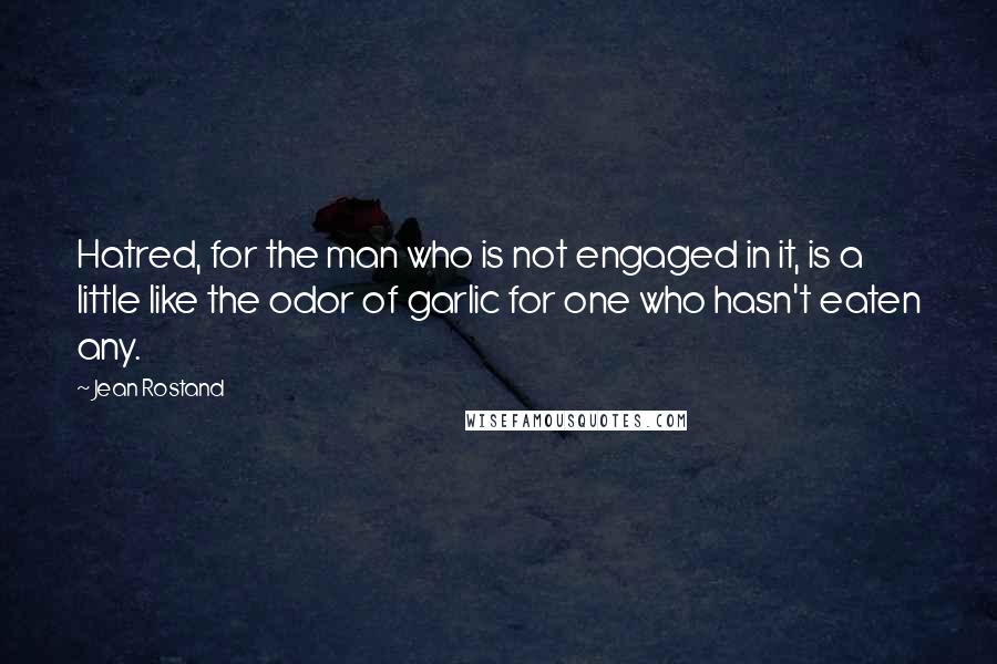 Jean Rostand Quotes: Hatred, for the man who is not engaged in it, is a little like the odor of garlic for one who hasn't eaten any.