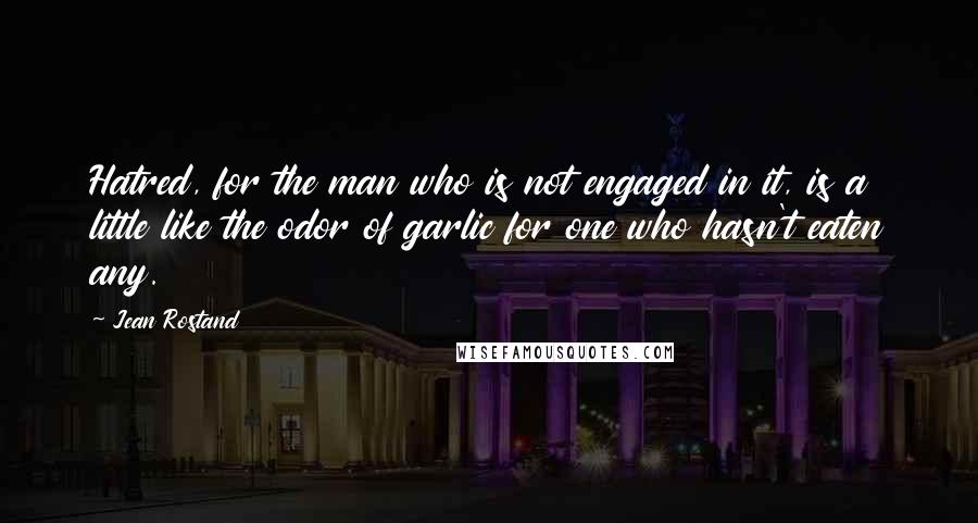Jean Rostand Quotes: Hatred, for the man who is not engaged in it, is a little like the odor of garlic for one who hasn't eaten any.