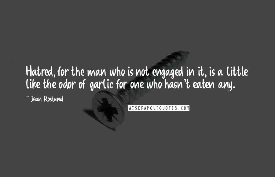 Jean Rostand Quotes: Hatred, for the man who is not engaged in it, is a little like the odor of garlic for one who hasn't eaten any.