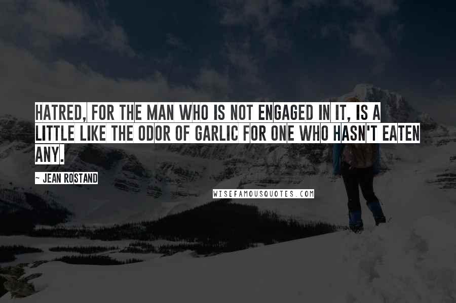 Jean Rostand Quotes: Hatred, for the man who is not engaged in it, is a little like the odor of garlic for one who hasn't eaten any.