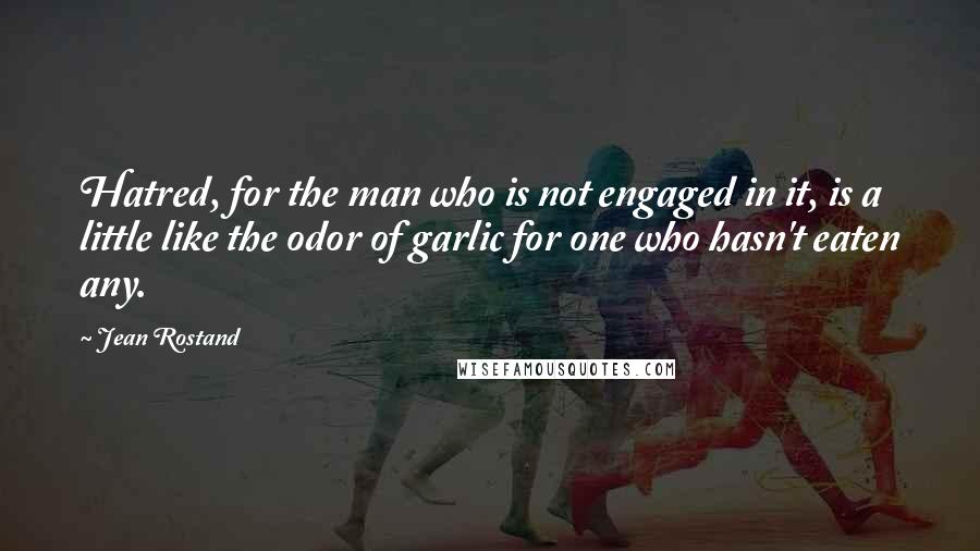 Jean Rostand Quotes: Hatred, for the man who is not engaged in it, is a little like the odor of garlic for one who hasn't eaten any.
