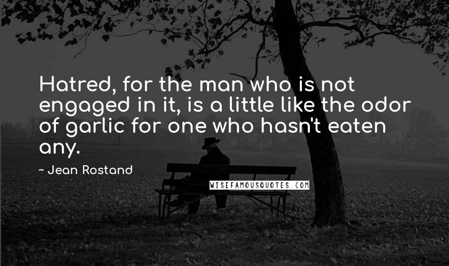 Jean Rostand Quotes: Hatred, for the man who is not engaged in it, is a little like the odor of garlic for one who hasn't eaten any.