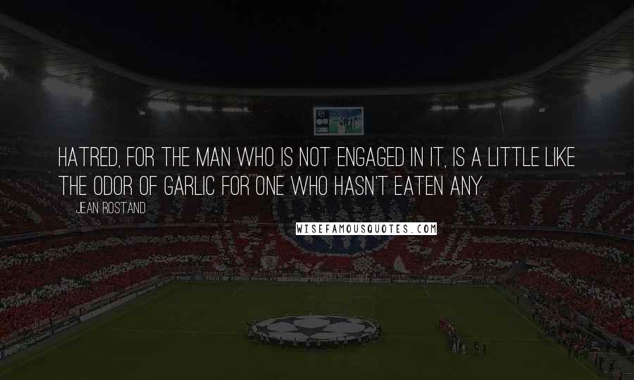 Jean Rostand Quotes: Hatred, for the man who is not engaged in it, is a little like the odor of garlic for one who hasn't eaten any.