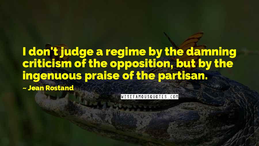 Jean Rostand Quotes: I don't judge a regime by the damning criticism of the opposition, but by the ingenuous praise of the partisan.