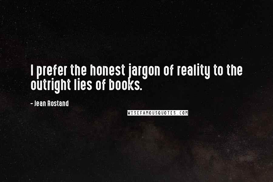 Jean Rostand Quotes: I prefer the honest jargon of reality to the outright lies of books.