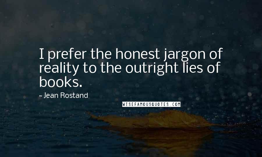 Jean Rostand Quotes: I prefer the honest jargon of reality to the outright lies of books.