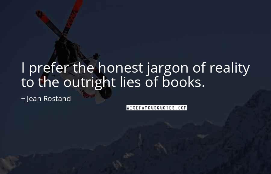 Jean Rostand Quotes: I prefer the honest jargon of reality to the outright lies of books.