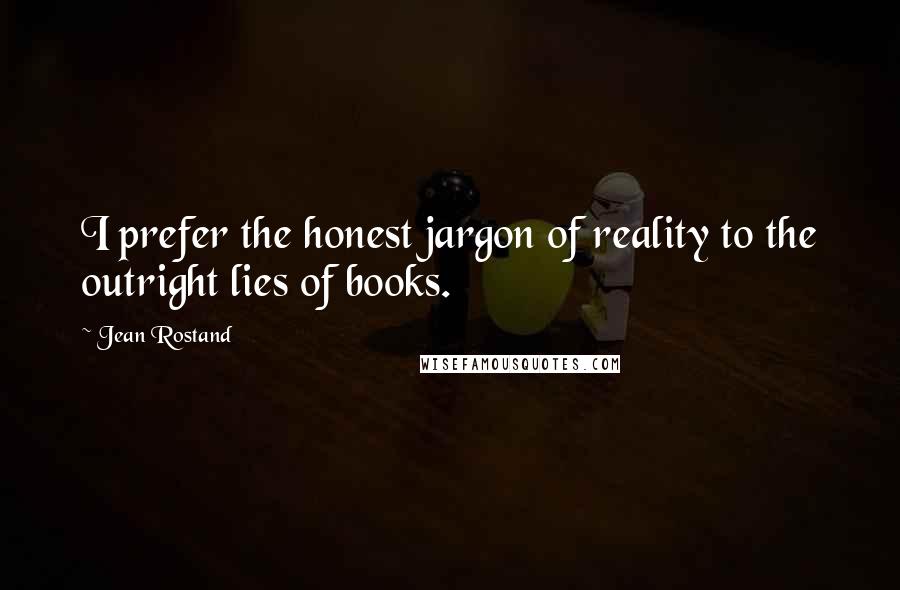 Jean Rostand Quotes: I prefer the honest jargon of reality to the outright lies of books.