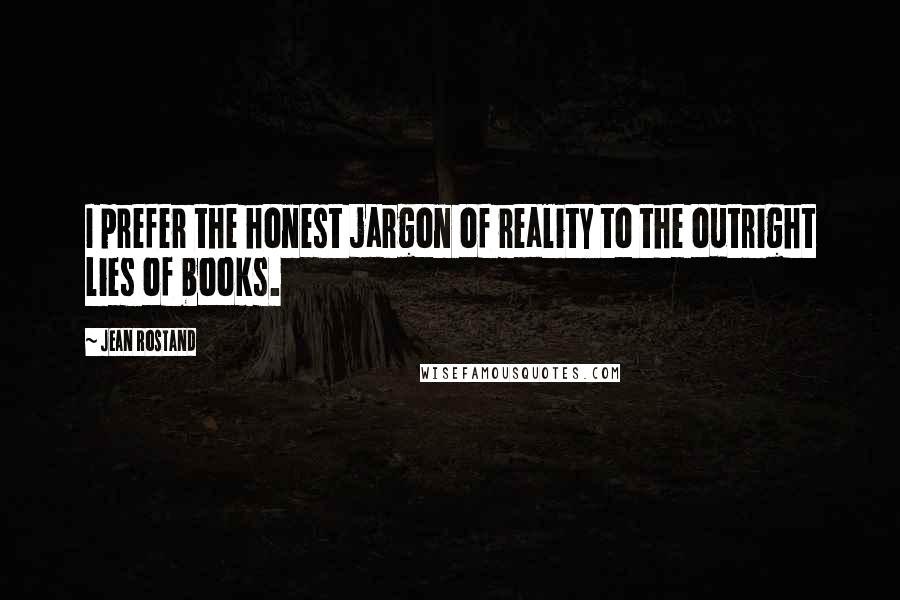 Jean Rostand Quotes: I prefer the honest jargon of reality to the outright lies of books.