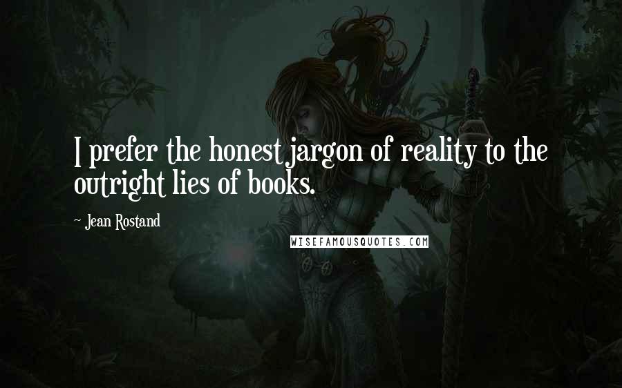 Jean Rostand Quotes: I prefer the honest jargon of reality to the outright lies of books.