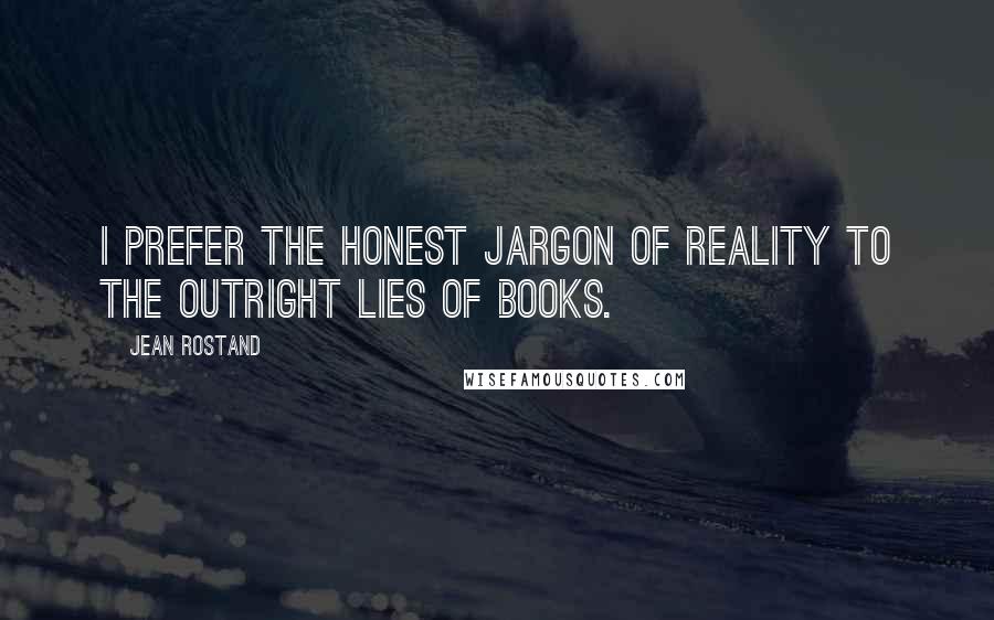 Jean Rostand Quotes: I prefer the honest jargon of reality to the outright lies of books.