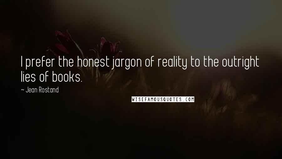 Jean Rostand Quotes: I prefer the honest jargon of reality to the outright lies of books.
