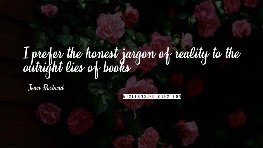 Jean Rostand Quotes: I prefer the honest jargon of reality to the outright lies of books.