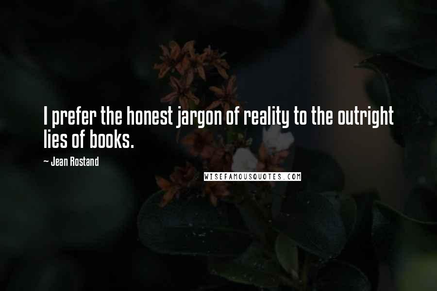 Jean Rostand Quotes: I prefer the honest jargon of reality to the outright lies of books.