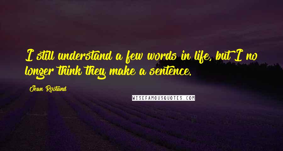 Jean Rostand Quotes: I still understand a few words in life, but I no longer think they make a sentence.