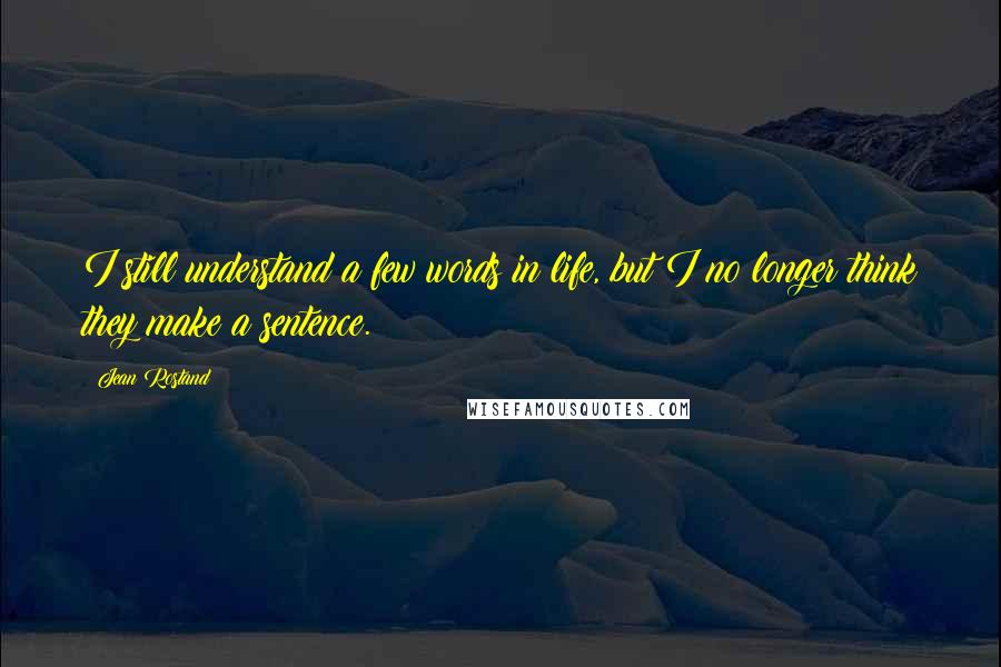Jean Rostand Quotes: I still understand a few words in life, but I no longer think they make a sentence.