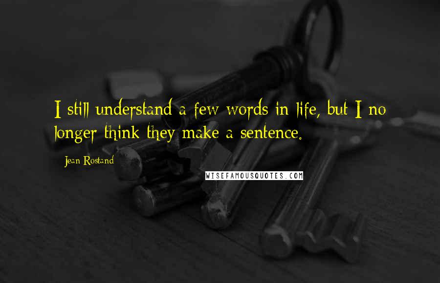 Jean Rostand Quotes: I still understand a few words in life, but I no longer think they make a sentence.