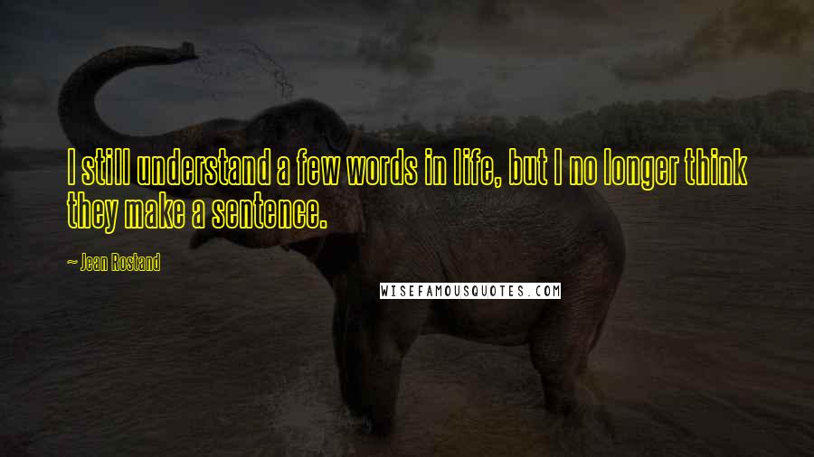 Jean Rostand Quotes: I still understand a few words in life, but I no longer think they make a sentence.