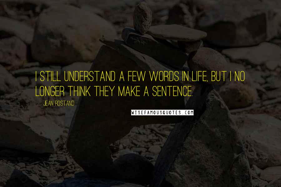 Jean Rostand Quotes: I still understand a few words in life, but I no longer think they make a sentence.