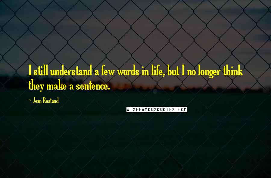 Jean Rostand Quotes: I still understand a few words in life, but I no longer think they make a sentence.