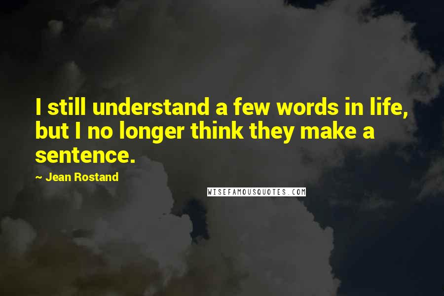 Jean Rostand Quotes: I still understand a few words in life, but I no longer think they make a sentence.