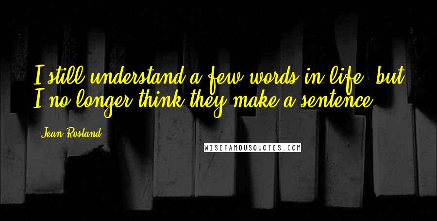 Jean Rostand Quotes: I still understand a few words in life, but I no longer think they make a sentence.