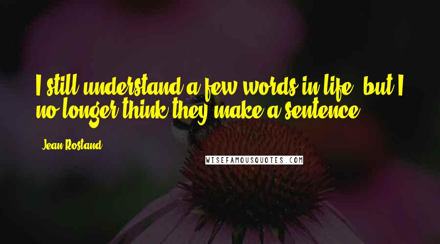 Jean Rostand Quotes: I still understand a few words in life, but I no longer think they make a sentence.