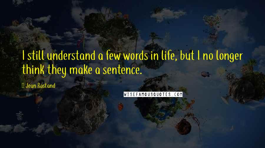 Jean Rostand Quotes: I still understand a few words in life, but I no longer think they make a sentence.