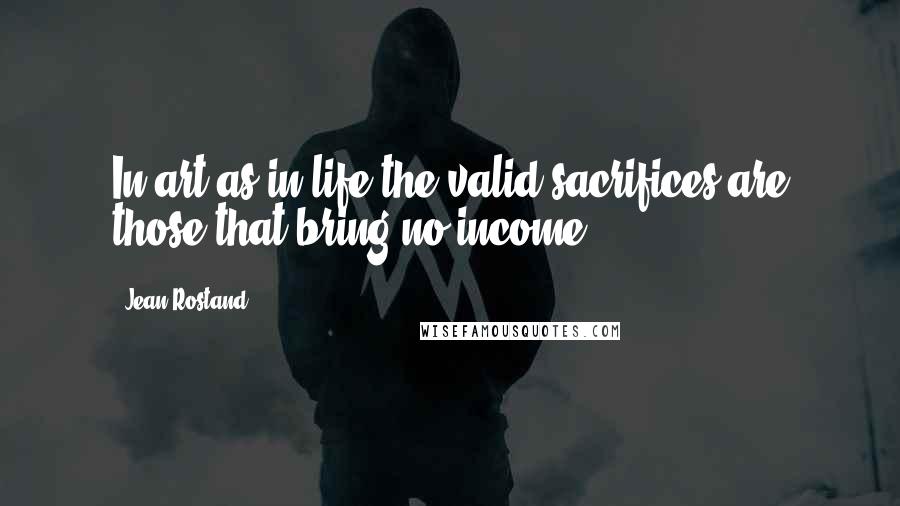 Jean Rostand Quotes: In art as in life the valid sacrifices are those that bring no income.