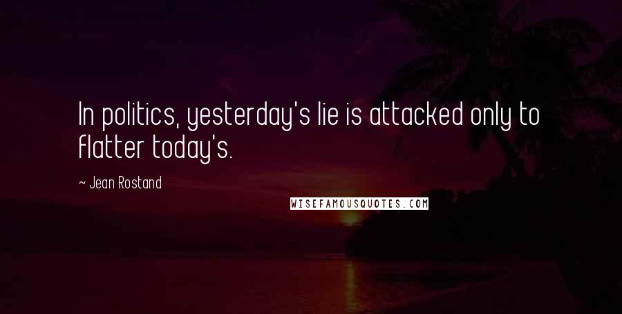 Jean Rostand Quotes: In politics, yesterday's lie is attacked only to flatter today's.