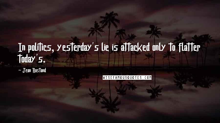 Jean Rostand Quotes: In politics, yesterday's lie is attacked only to flatter today's.