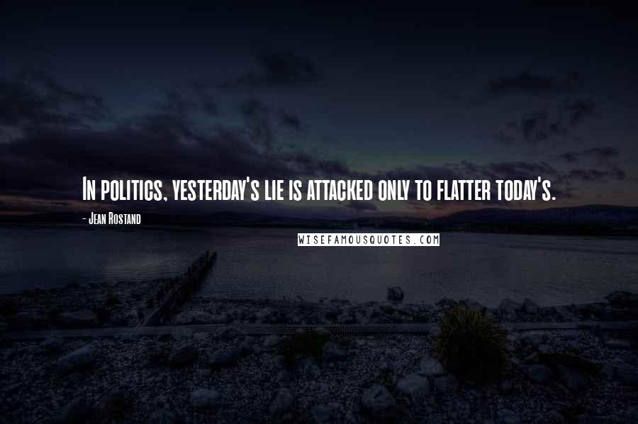 Jean Rostand Quotes: In politics, yesterday's lie is attacked only to flatter today's.