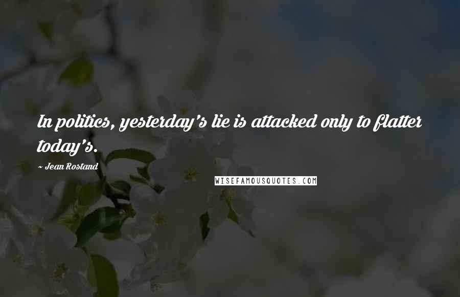 Jean Rostand Quotes: In politics, yesterday's lie is attacked only to flatter today's.